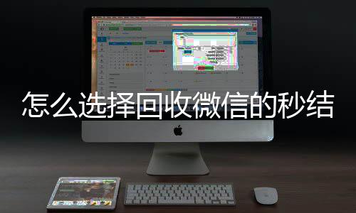 怎么选择回收微信的vx回收秒结秒结平台（高价回收微信秒结平台）